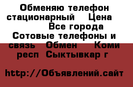Обменяю телефон стационарный. › Цена ­ 1 500 - Все города Сотовые телефоны и связь » Обмен   . Коми респ.,Сыктывкар г.